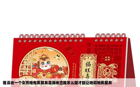 我喜欢一个女孩她有男朋友是异地恋我怎么做才能让她和她男朋友