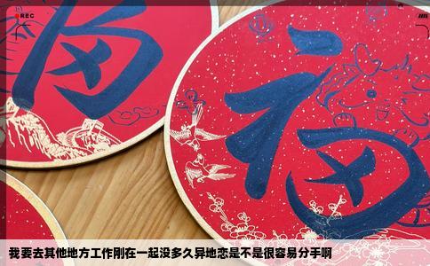 我要去其他地方工作刚在一起没多久异地恋是不是很容易分手啊