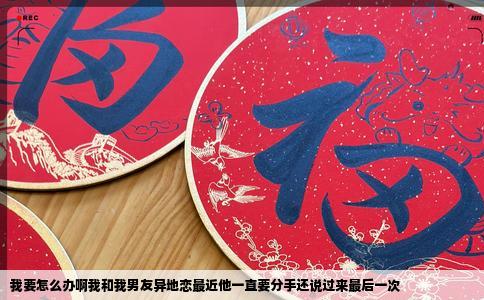 我要怎么办啊我和我男友异地恋最近他一直要分手还说过来最后一次