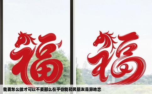 我要怎么做才可以不要那么在乎你我和男朋友是异地恋