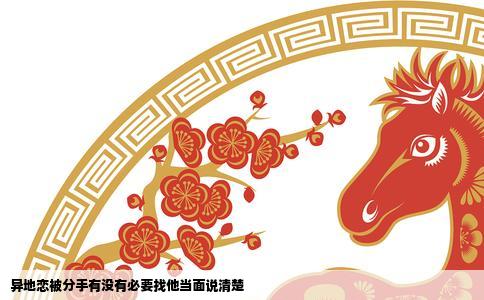 异地恋被分手有没有必要找他当面说清楚