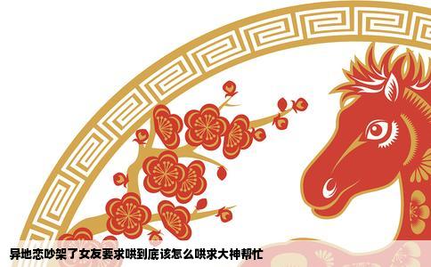 异地恋吵架了女友要求哄到底该怎么哄求大神帮忙