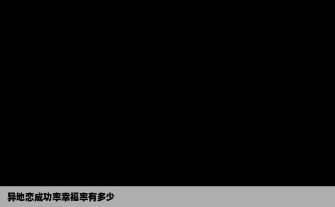 异地恋成功率幸福率有多少