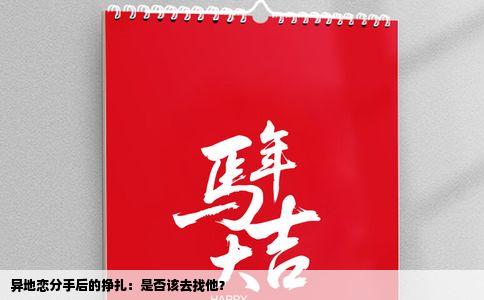 异地恋分手后的挣扎：是否该去找他？