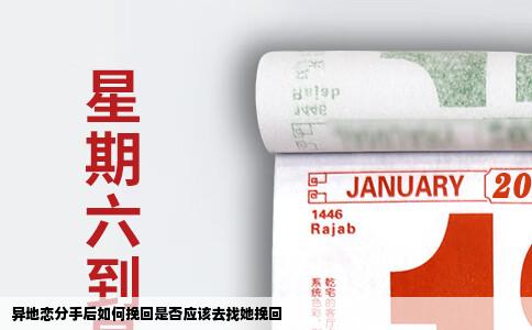 异地恋分手后如何挽回是否应该去找她挽回