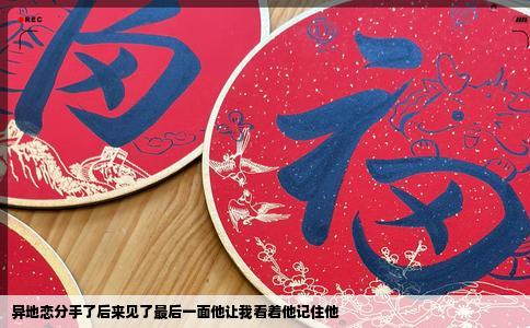 异地恋分手了后来见了最后一面他让我看着他记住他
