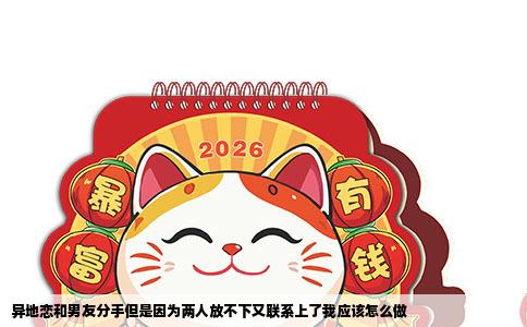 异地恋和男友分手但是因为两人放不下又联系上了我应该怎么做