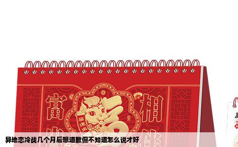 异地恋冷战几个月后想道歉但不知道怎么说才好