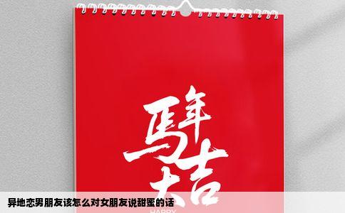 异地恋男朋友该怎么对女朋友说甜蜜的话