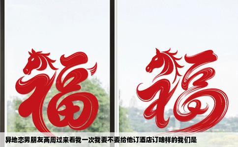 异地恋男朋友两周过来看我一次我要不要给他订酒店订啥样的我们是