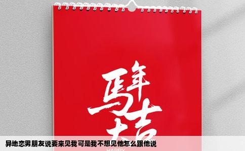 异地恋男朋友说要来见我可是我不想见他怎么跟他说