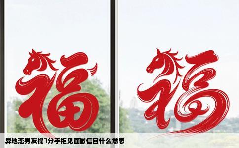 异地恋男友提岀分手拒见面微信回什么意思