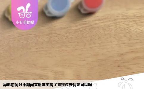 异地恋闹分手期间女朋友生病了直接过去找她可以吗