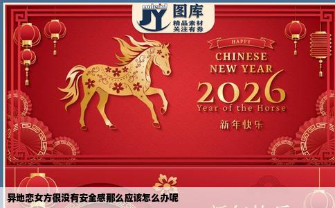 异地恋女方很没有安全感那么应该怎么办呢