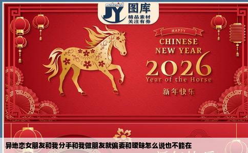 异地恋女朋友和我分手和我做朋友就偏要和暧昧怎么说也不能在