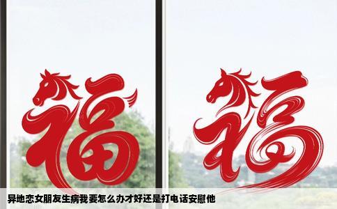 异地恋女朋友生病我要怎么办才好还是打电话安慰他
