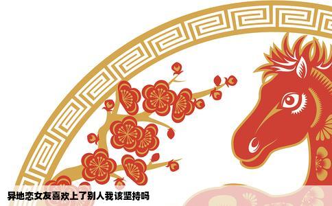 异地恋女友喜欢上了别人我该坚持吗