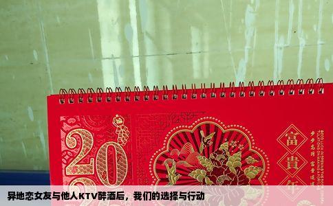 异地恋女友与他人KTV醉酒后，我们的选择与行动