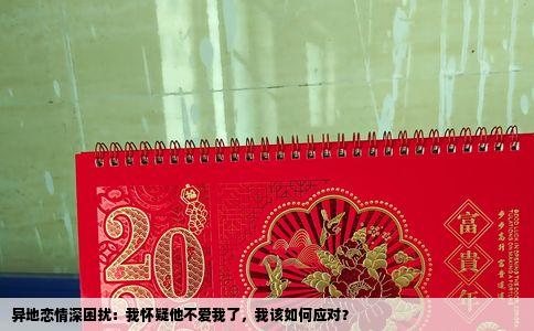 异地恋情深困扰：我怀疑他不爱我了，我该如何应对？