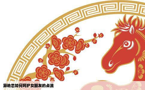 异地恋如何呵护女朋友的点滴