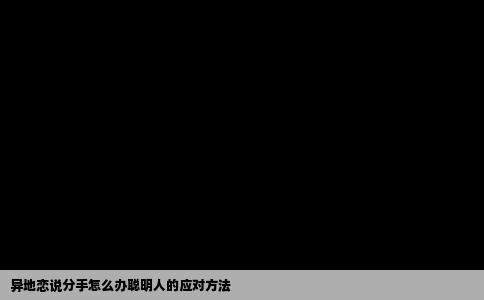 异地恋说分手怎么办聪明人的应对方法