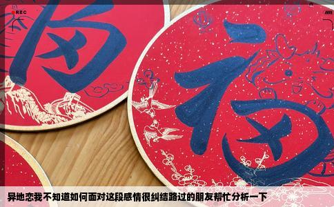 异地恋我不知道如何面对这段感情很纠结路过的朋友帮忙分析一下