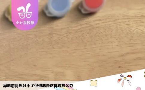 异地恋我想分手了但他总是这样该怎么办