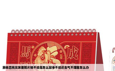 异地恋向女友要照片她不给是怎么回事不给还生气不理我怎么办