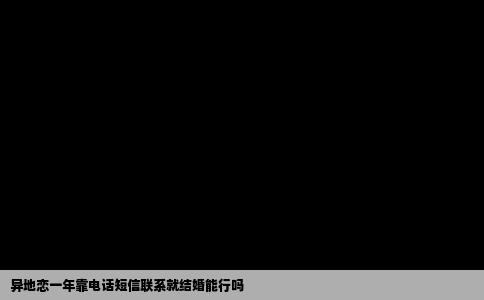 异地恋一年靠电话短信联系就结婚能行吗
