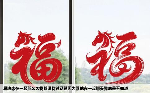 异地恋在一起那么久我都没找过话题因为跟他在一起聊天我总是不知道