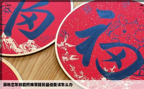 异地恋怎样能把痛苦降到最低我该怎么办