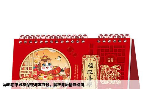 异地恋中男友深夜与友共饮，解析背后情感动向