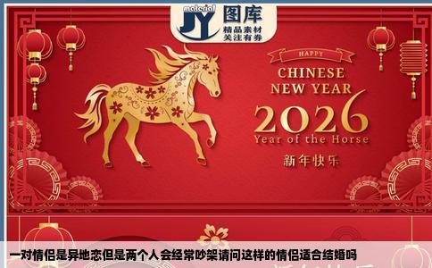 一对情侣是异地恋但是两个人会经常吵架请问这样的情侣适合结婚吗