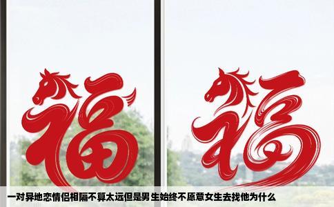 一对异地恋情侣相隔不算太远但是男生始终不愿意女生去找他为什么