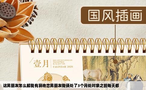 这男朋友怎么解我有异地恋男朋友我俩处了3个月处对象之前每天都