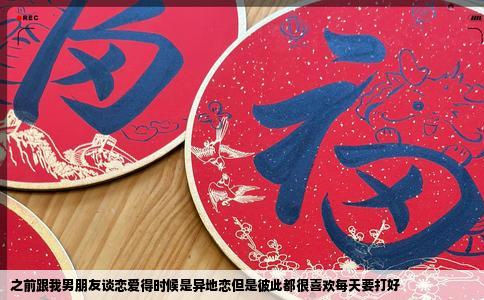 之前跟我男朋友谈恋爱得时候是异地恋但是彼此都很喜欢每天要打好