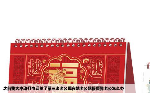 之前我太冲动打电话给了第三者老公现在她老公想报复我老公怎么办